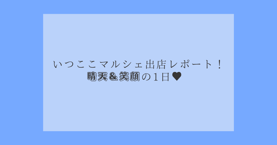 いつここマルシェ出店レポート❗晴天&笑顔の1日💙